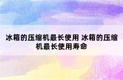 冰箱的压缩机最长使用 冰箱的压缩机最长使用寿命